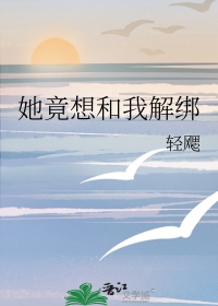 她竟想和我解绑 她竟想和我解绑