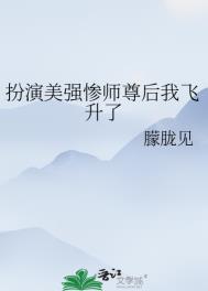扮演美强惨师尊后我飞升了 扮演美强惨师尊后我飞升了